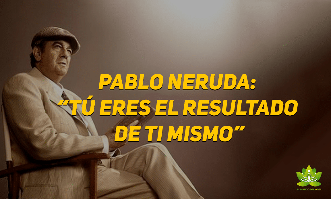 Pablo Neruda: “Tú eres el resultado de ti mismo” - El mundo del Yoga
