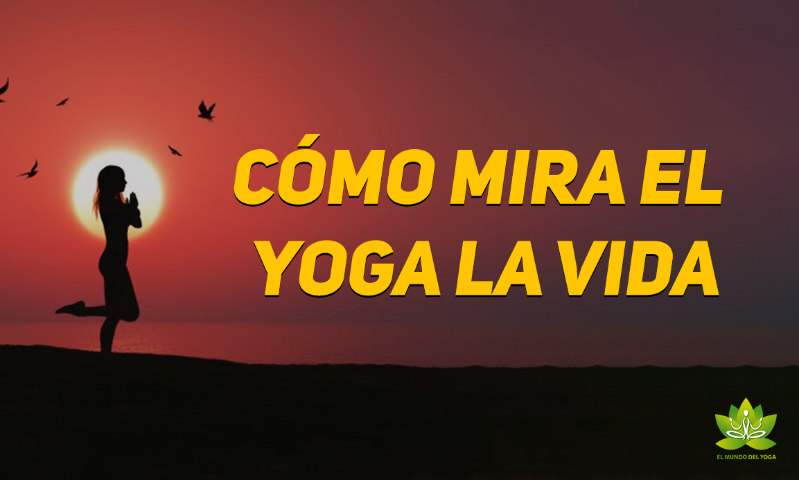 Cómo mira el yoga la vida - El Mundo del Yoga